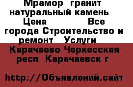 Мрамор, гранит, натуральный камень! › Цена ­ 10 000 - Все города Строительство и ремонт » Услуги   . Карачаево-Черкесская респ.,Карачаевск г.